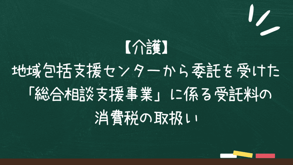 【介護】地域包括支援センターから委託を受けた「総合相談支援事業」に係る受託料の消費税の取扱いアイキャッチ画像