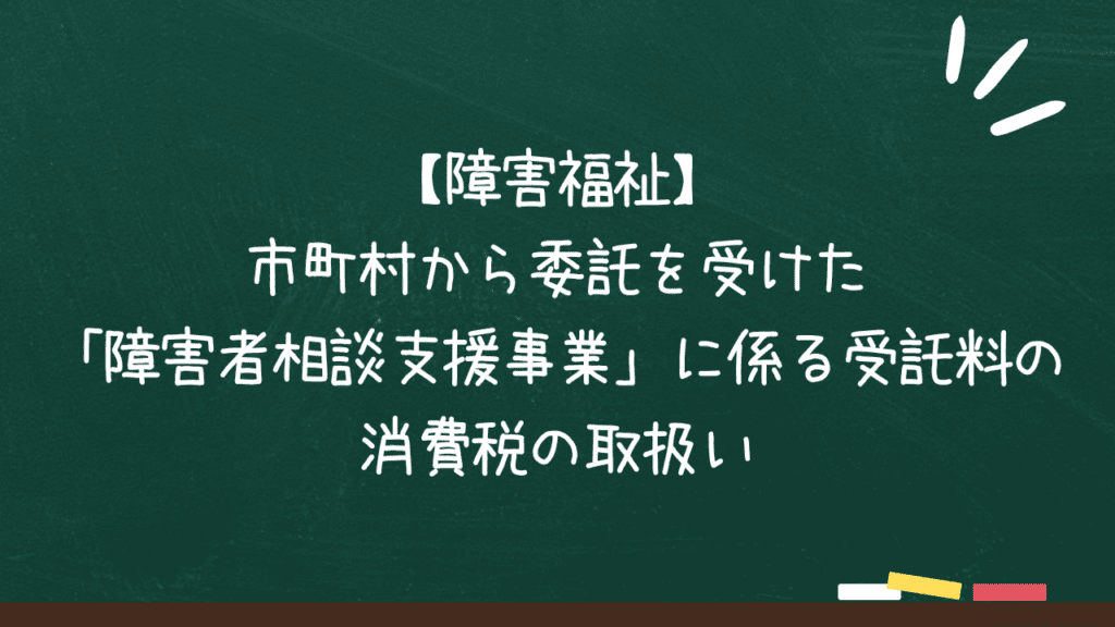 【障害福祉】市町村から委託を受けた「障害者相談支援事業」に係る受託料の消費税の取扱いのアイキャッチ画像