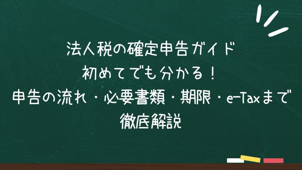 法人税の確定申告ガイド 初めてでも分かる！ 申告の流れ・必要書類・期限・e-Taxまで 徹底解説のアイキャッチ画像